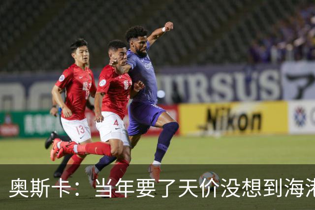 奥斯卡：当年要了天价没想到海港答应，还有很多钱在中国没取